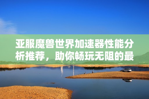 亚服魔兽世界加速器性能分析推荐，助你畅玩无阻的最佳选择