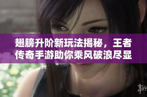 翅膀升阶新玩法揭秘，王者传奇手游助你乘风破浪尽显风采