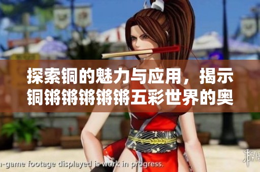 探索铜的魅力与应用，揭示铜锵锵锵锵锵五彩世界的奥秘与价值