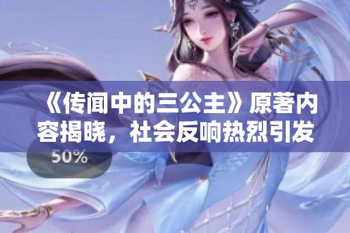 《传闻中的三公主》原著内容揭晓，社会反响热烈引发讨论