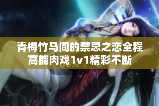 青梅竹马间的禁忌之恋全程高能肉戏1v1精彩不断