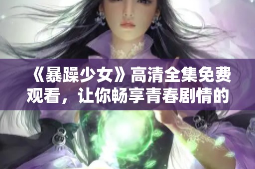 《暴躁少女》高清全集免费观看，让你畅享青春剧情的独特魅力