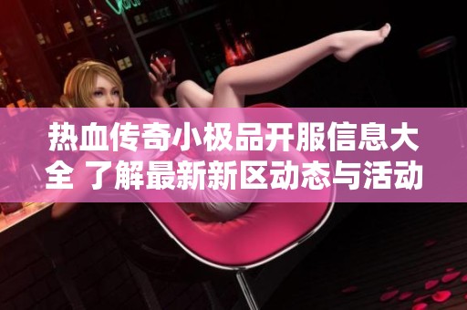 热血传奇小极品开服信息大全 了解最新新区动态与活动资讯
