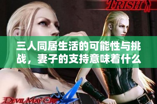 三人同居生活的可能性与挑战，妻子的支持意味着什么