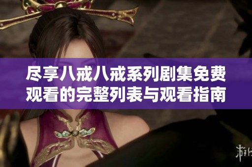 尽享八戒八戒系列剧集免费观看的完整列表与观看指南