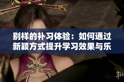 别样的补习体验：如何通过新颖方式提升学习效果与乐趣