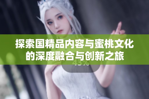 探索国精品内容与蜜桃文化的深度融合与创新之旅