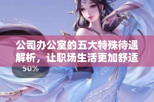 公司办公室的五大特殊待遇解析，让职场生活更加舒适与高效