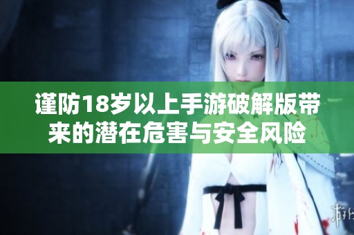 谨防18岁以上手游破解版带来的潜在危害与安全风险