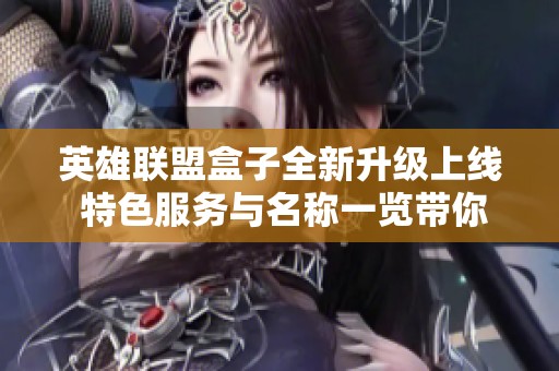 英雄联盟盒子全新升级上线 特色服务与名称一览带你体验更精彩的游戏乐趣