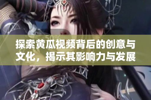 探索黄瓜视频背后的创意与文化，揭示其影响力与发展历程
