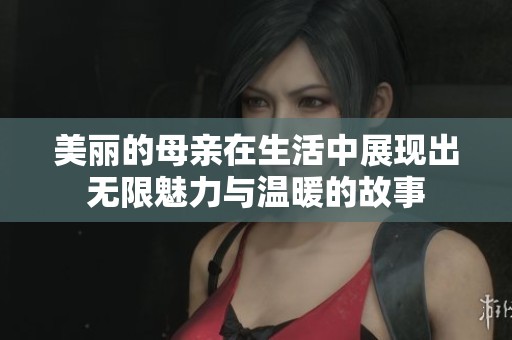 美丽的母亲在生活中展现出无限魅力与温暖的故事