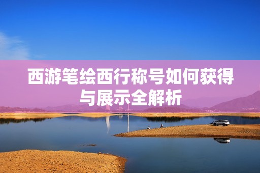 西游笔绘西行称号如何获得与展示全解析