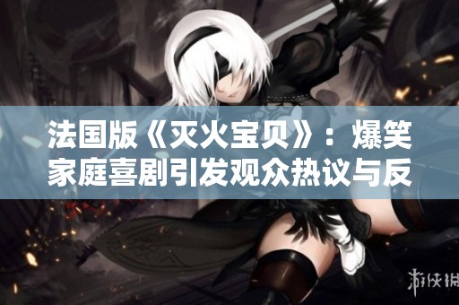 法国版《灭火宝贝》：爆笑家庭喜剧引发观众热议与反思
