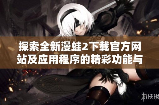 探索全新漫蛙2下载官方网站及应用程序的精彩功能与优势