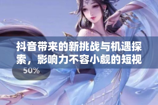 抖音带来的新挑战与机遇探索，影响力不容小觑的短视频平台分析