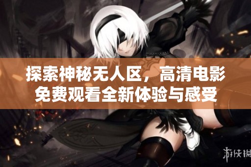 探索神秘无人区，高清电影免费观看全新体验与感受