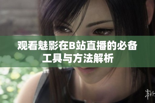 观看魅影在B站直播的必备工具与方法解析