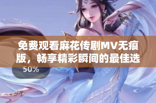 免费观看麻花传剧MV无痕版，畅享精彩瞬间的最佳选择