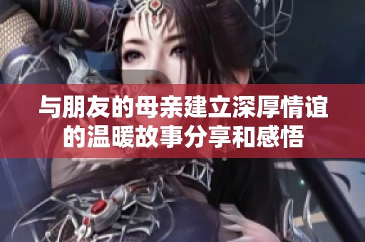 与朋友的母亲建立深厚情谊的温暖故事分享和感悟