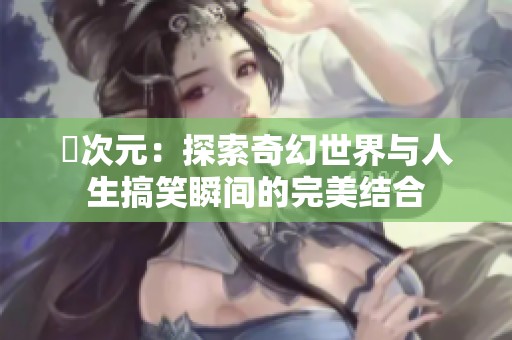囧次元：探索奇幻世界与人生搞笑瞬间的完美结合