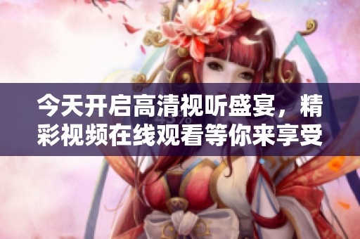 今天开启高清视听盛宴，精彩视频在线观看等你来享受