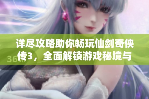 详尽攻略助你畅玩仙剑奇侠传3，全面解锁游戏秘境与挑战