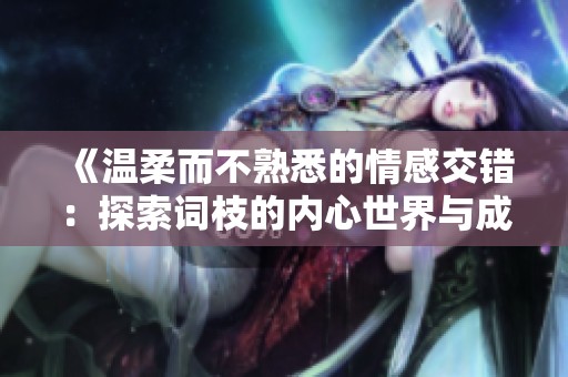 《温柔而不熟悉的情感交错：探索词枝的内心世界与成长》