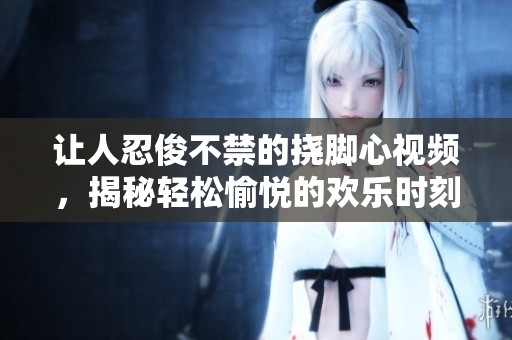 让人忍俊不禁的挠脚心视频，揭秘轻松愉悦的欢乐时刻