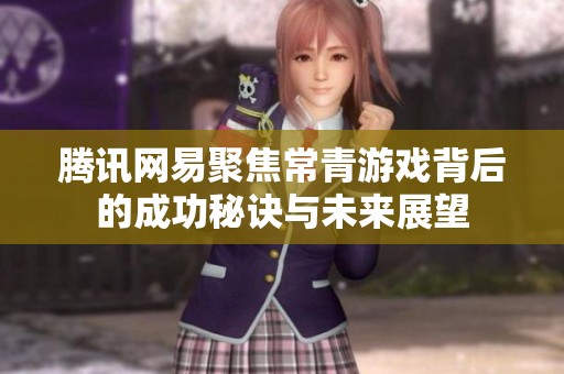 腾讯网易聚焦常青游戏背后的成功秘诀与未来展望