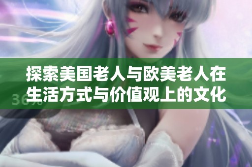 探索美国老人与欧美老人在生活方式与价值观上的文化差异与共鸣