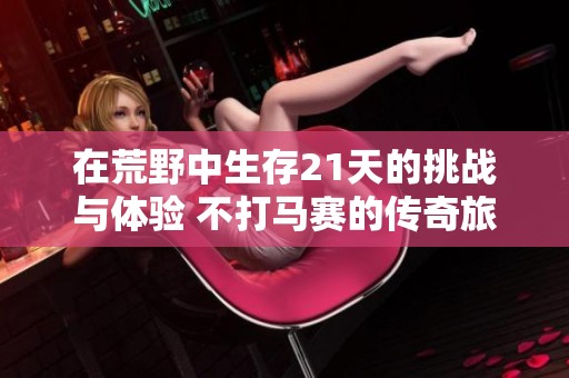 在荒野中生存21天的挑战与体验 不打马赛的传奇旅程