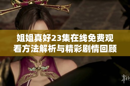 姐姐真好23集在线免费观看方法解析与精彩剧情回顾