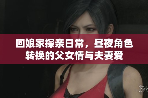 回娘家探亲日常，昼夜角色转换的父女情与夫妻爱