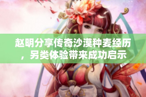 赵明分享传奇沙漠种麦经历，另类体验带来成功启示
