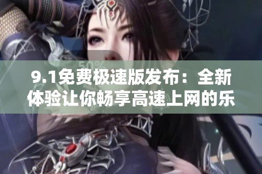 9.1免费极速版发布：全新体验让你畅享高速上网的乐趣与便捷