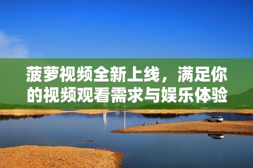 菠萝视频全新上线，满足你的视频观看需求与娱乐体验