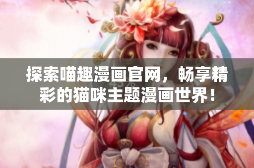 探索喵趣漫画官网，畅享精彩的猫咪主题漫画世界！