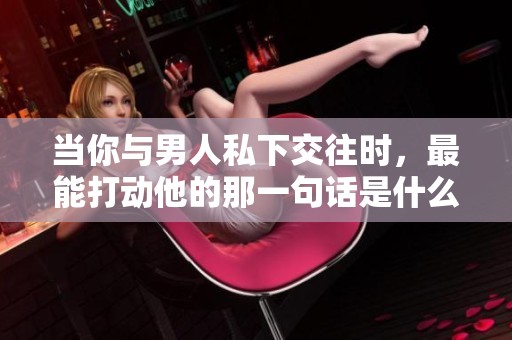 当你与男人私下交往时，最能打动他的那一句话是什么