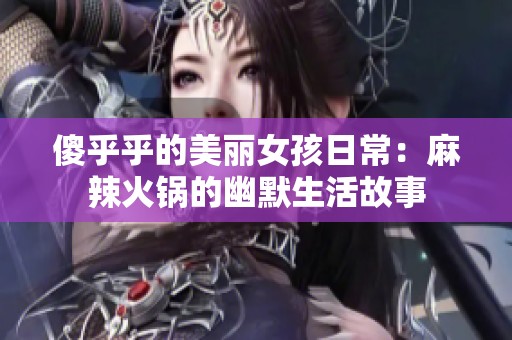 傻乎乎的美丽女孩日常：麻辣火锅的幽默生活故事