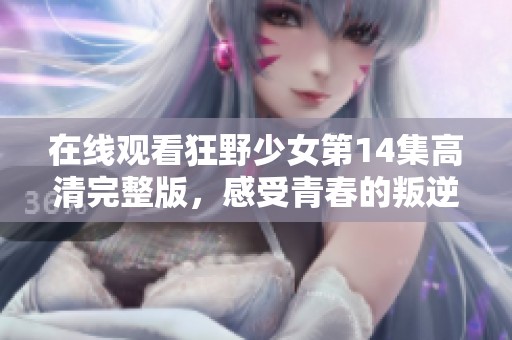 在线观看狂野少女第14集高清完整版，感受青春的叛逆与激情
