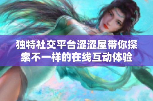 独特社交平台涩涩屋带你探索不一样的在线互动体验