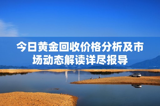 今日黄金回收价格分析及市场动态解读详尽报导