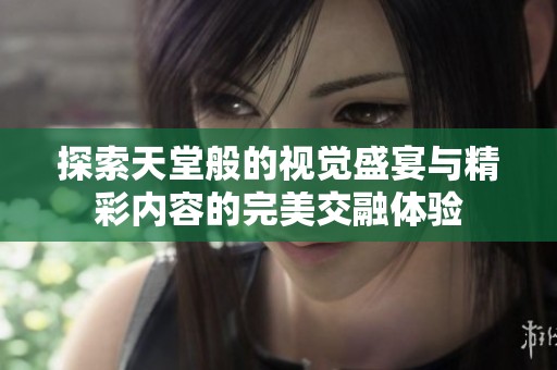 探索天堂般的视觉盛宴与精彩内容的完美交融体验