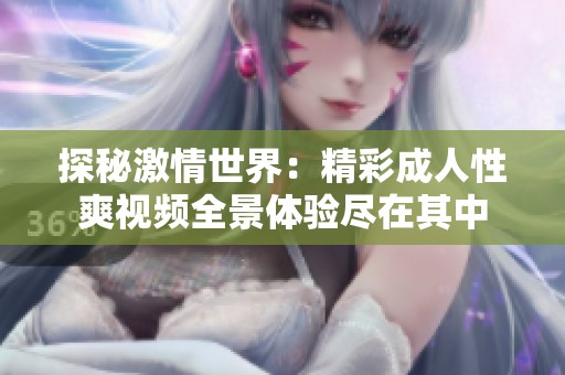 探秘激情世界：精彩成人性爽视频全景体验尽在其中