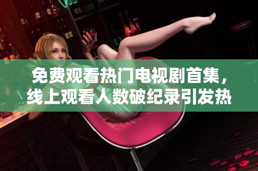 免费观看热门电视剧首集，线上观看人数破纪录引发热议