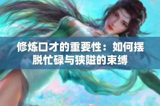 修炼口才的重要性：如何摆脱忙碌与狭隘的束缚