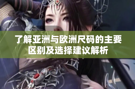 了解亚洲与欧洲尺码的主要区别及选择建议解析