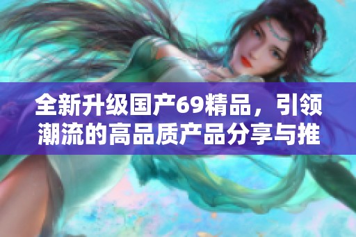 全新升级国产69精品，引领潮流的高品质产品分享与推荐