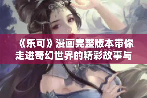 《乐可》漫画完整版本带你走进奇幻世界的精彩故事与人物旅程